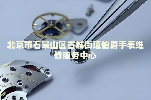 北京市石景山區古城街道伯爵手表維修服務中心