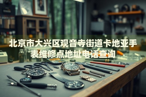 北京市大興區觀音寺街道卡地亞手表維修點地址電話查詢