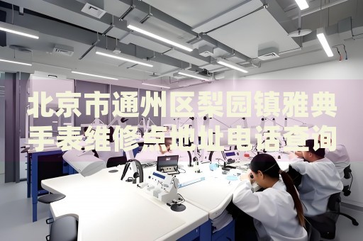 北京市通州區梨園鎮雅典手表維修點地址電話查詢