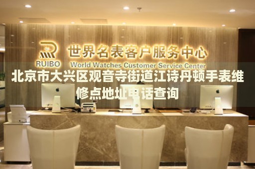 北京市大興區觀音寺街道江詩丹頓手表維修點地址電話查詢