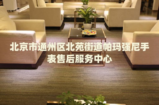 北京市通州區北苑街道帕瑪強尼手表售后服務中心