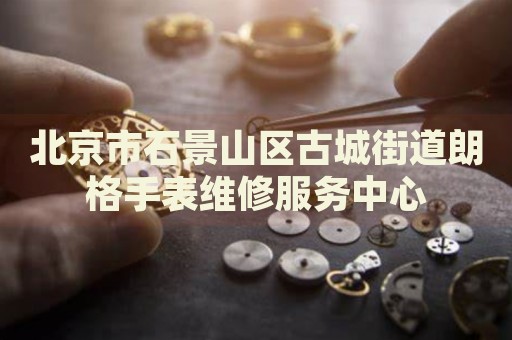 北京市石景山區古城街道朗格手表維修服務中心