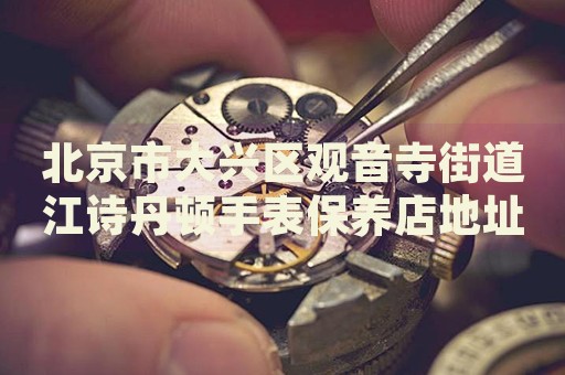 北京市大興區觀音寺街道江詩丹頓手表保養店地址電話