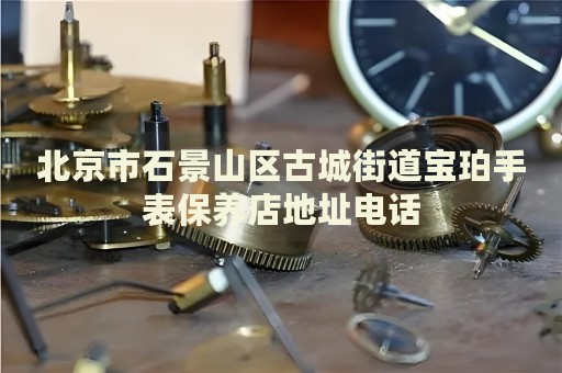 北京市石景山區古城街道寶珀手表保養店地址電話