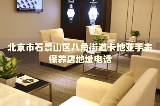 北京市石景山區八角街道卡地亞手表保養店地址電話