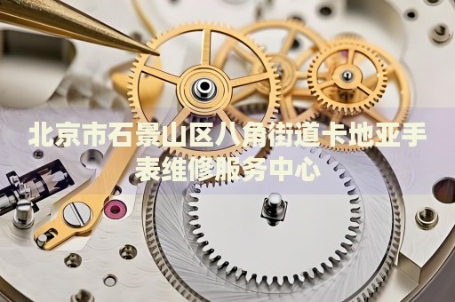 北京市石景山區八角街道卡地亞手表維修服務中心