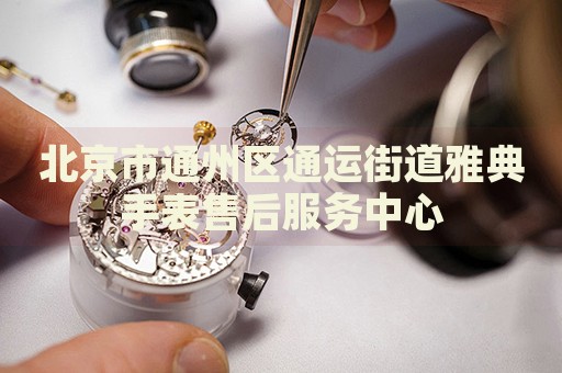 北京市通州區(qū)通運街道雅典手表售后服務(wù)中心