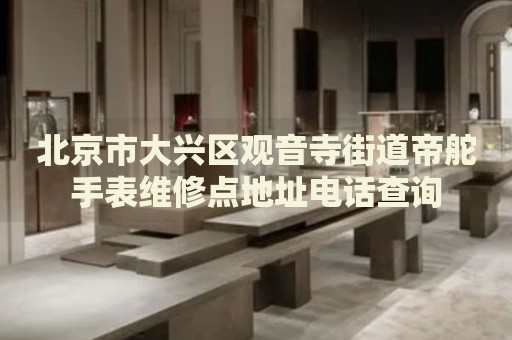 北京市大興區(qū)觀音寺街道帝舵手表維修點地址電話查詢