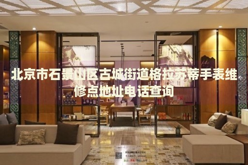 北京市石景山區(qū)古城街道格拉蘇蒂手表維修點地址電話查詢