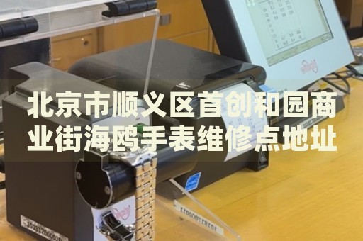 北京市順義區(qū)首創(chuàng)和園商業(yè)街海鷗手表維修點地址電話查詢