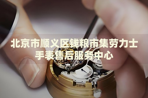 北京市順義區(qū)錢糧市集勞力士手表售后服務(wù)中心