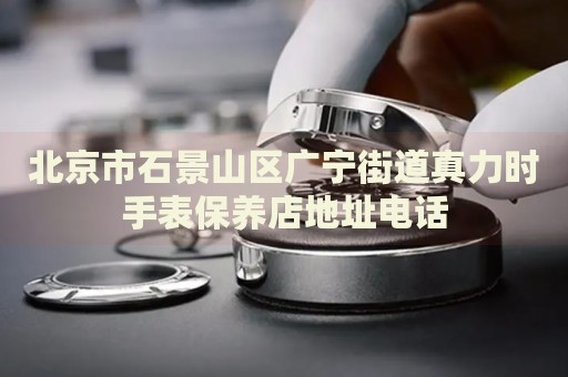 北京市石景山區(qū)廣寧街道真力時手表保養(yǎng)店地址電話
