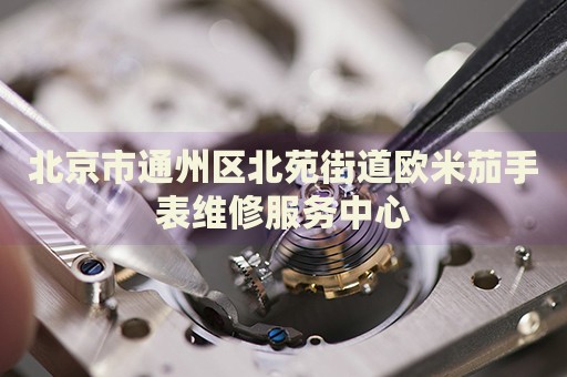 北京市通州區(qū)北苑街道歐米茄手表維修服務(wù)中心
