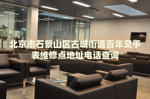 北京市石景山區(qū)古城街道百年靈手表維修點地址電話查詢