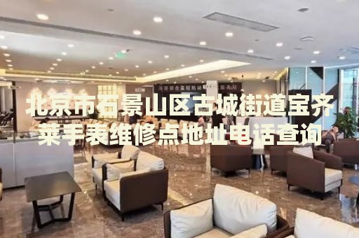 北京市石景山區(qū)古城街道寶齊萊手表維修點地址電話查詢