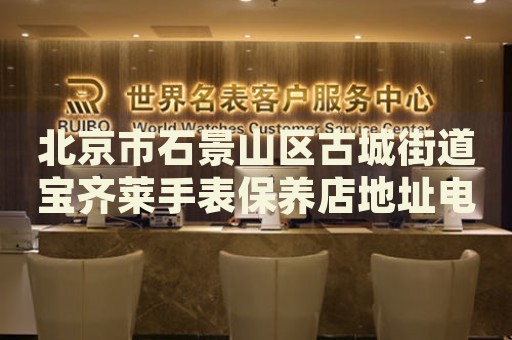 北京市石景山區古城街道寶齊萊手表保養店地址電話