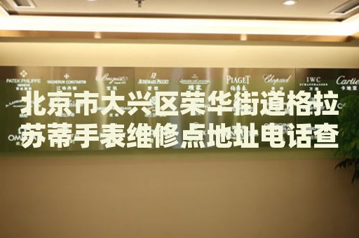 北京市大興區榮華街道格拉蘇蒂手表維修點地址電話查詢