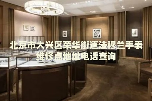 北京市大興區榮華街道法穆蘭手表維修點地址電話查詢