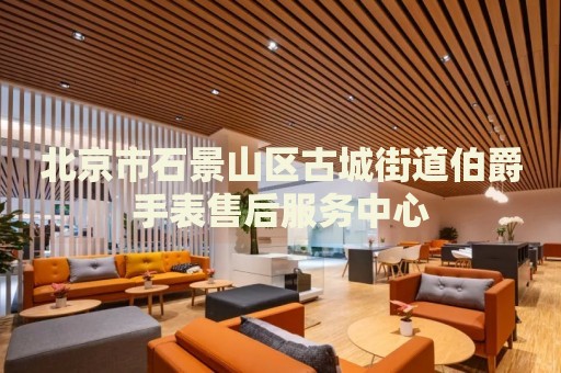 北京市石景山區古城街道伯爵手表售后服務中心