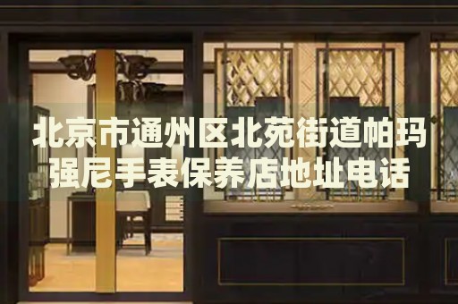 北京市通州區北苑街道帕瑪強尼手表保養店地址電話