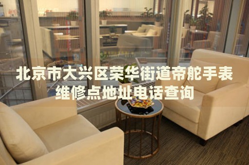 北京市大興區榮華街道帝舵手表維修點地址電話查詢
