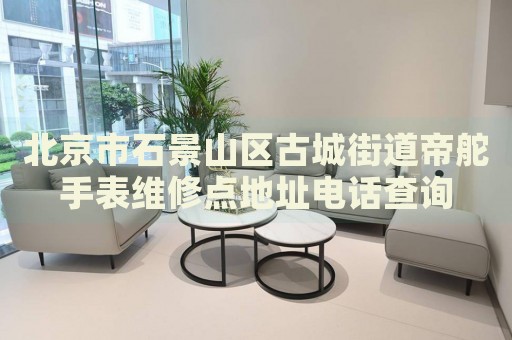 北京市石景山區古城街道帝舵手表維修點地址電話查詢