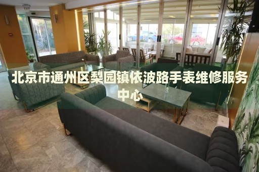 北京市通州區梨園鎮依波路手表維修服務中心