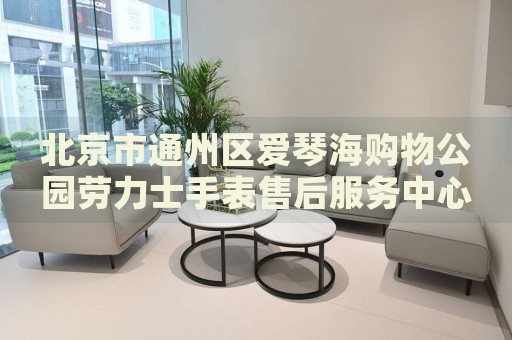 北京市通州區愛琴海購物公園勞力士手表售后服務中心