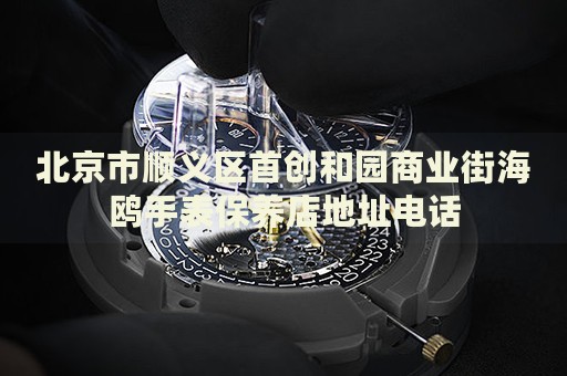 北京市順義區首創和園商業街海鷗手表保養店地址電話