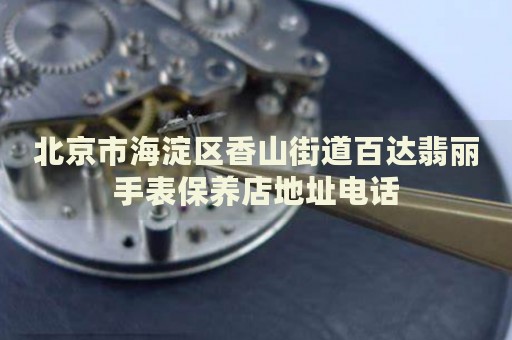 北京市海淀區香山街道百達翡麗手表保養店地址電話