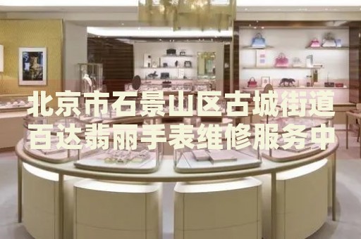 北京市石景山區古城街道百達翡麗手表維修服務中心