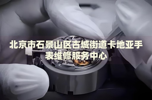 北京市石景山區古城街道卡地亞手表維修服務中心