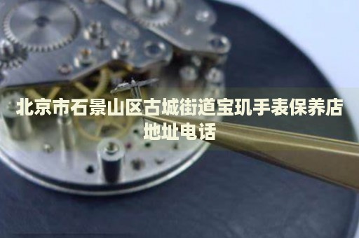 北京市石景山區古城街道寶璣手表保養店地址電話