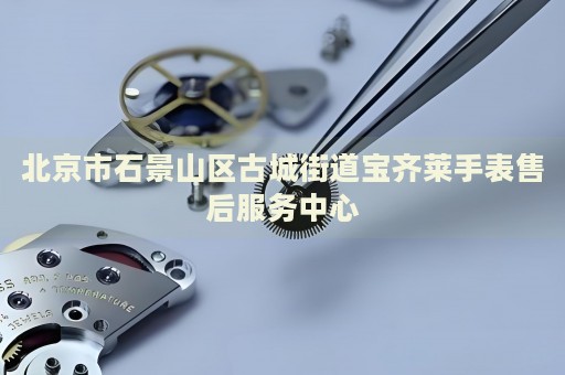 北京市石景山區古城街道寶齊萊手表售后服務中心