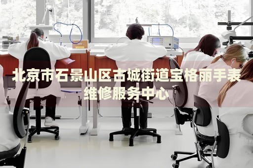北京市石景山區古城街道寶格麗手表維修服務中心