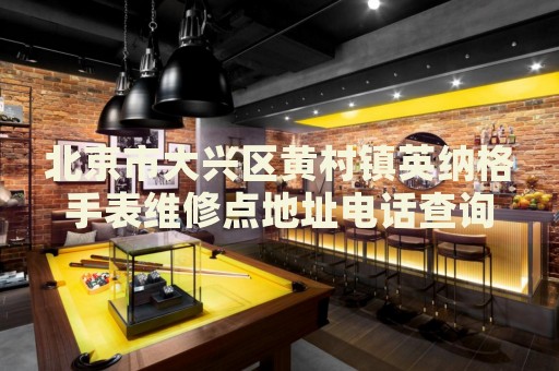 北京市大興區(qū)黃村鎮(zhèn)英納格手表維修點地址電話查詢