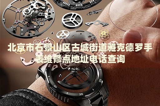北京市石景山區(qū)古城街道雅克德羅手表維修點地址電話查詢