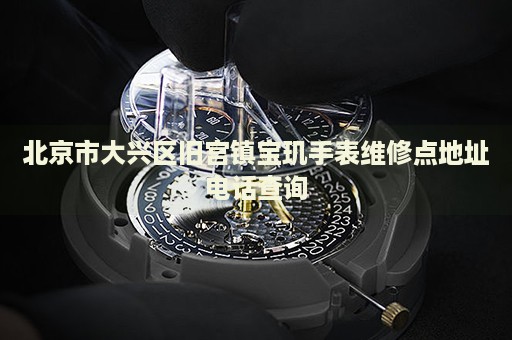 北京市大興區(qū)舊宮鎮(zhèn)寶璣手表維修點地址電話查詢
