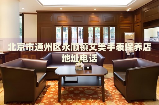 北京市通州區(qū)永順鎮(zhèn)艾美手表保養(yǎng)店地址電話