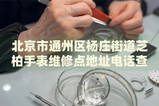 北京市通州區(qū)楊莊街道芝柏手表維修點地址電話查詢