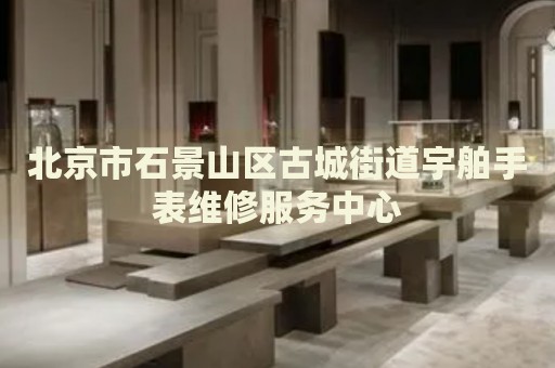 北京市石景山區古城街道宇舶手表維修服務中心