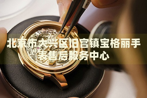北京市大興區舊宮鎮寶格麗手表售后服務中心