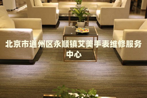 北京市通州區永順鎮艾美手表維修服務中心