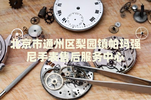 北京市通州區梨園鎮帕瑪強尼手表售后服務中心