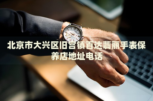 北京市大興區舊宮鎮百達翡麗手表保養店地址電話