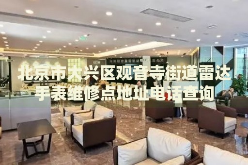 北京市大興區觀音寺街道雷達手表維修點地址電話查詢