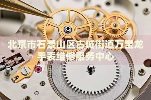 北京市石景山區古城街道萬寶龍手表維修服務中心