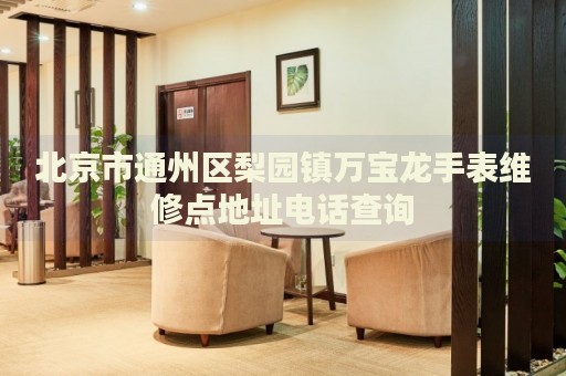 北京市通州區梨園鎮萬寶龍手表維修點地址電話查詢