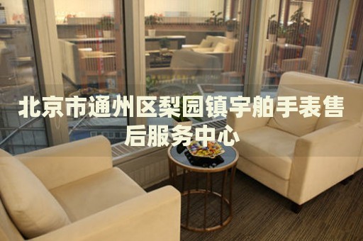 北京市通州區梨園鎮宇舶手表售后服務中心