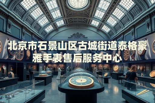北京市石景山區古城街道泰格豪雅手表售后服務中心
